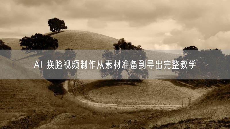 AI 换脸视频制作从素材准备到导出完整教学