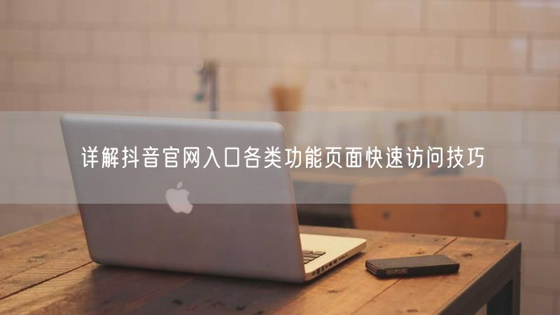 详解抖音官网入口各类功能页面快速访问技巧