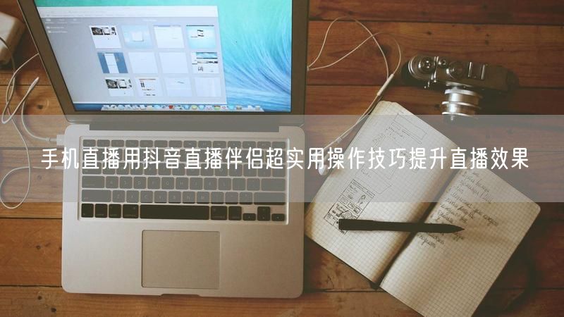 手机直播用抖音直播伴侣超实用操作技巧提升直播效果