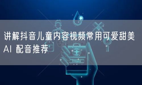 讲解抖音儿童内容视频常用可爱甜美 AI 配音推荐