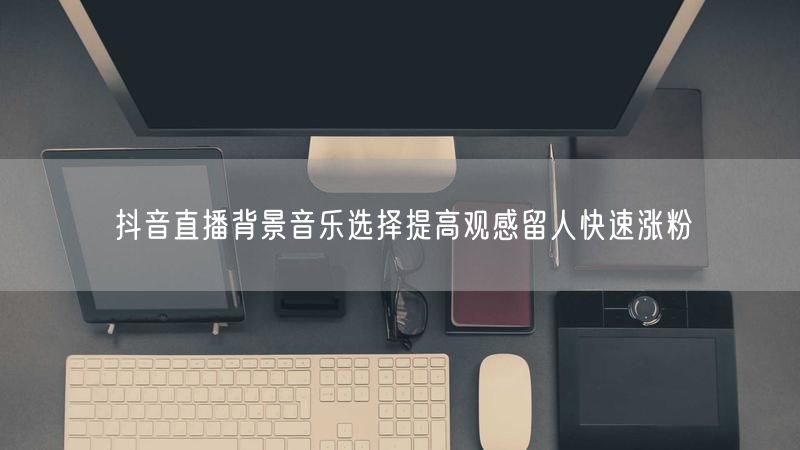 抖音直播背景音乐选择提高观感留人快速涨粉