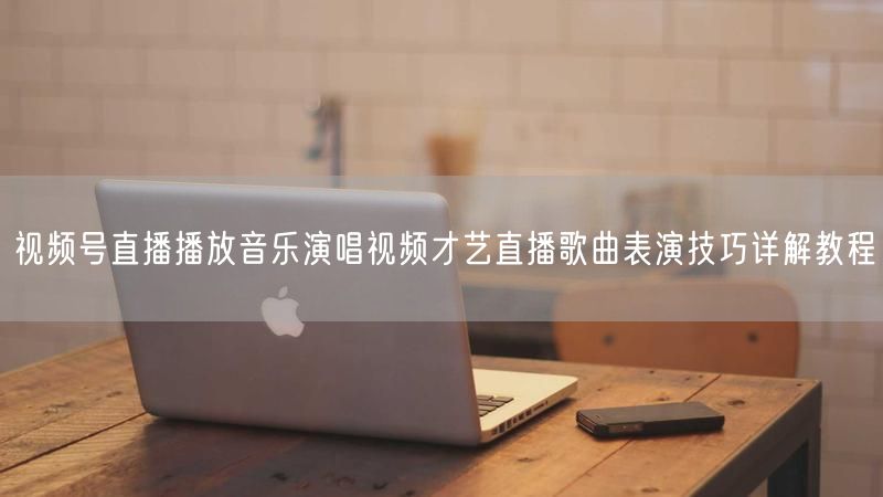 视频号直播播放音乐演唱视频才艺直播歌曲表演技巧详解教程