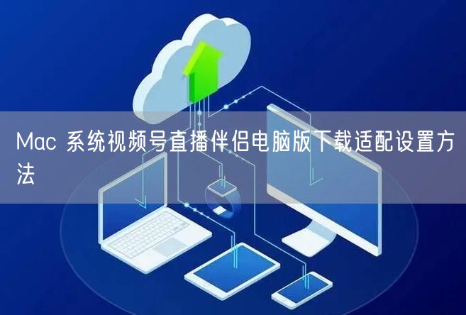 Mac 系统视频号直播伴侣电脑版下载适配设置方法