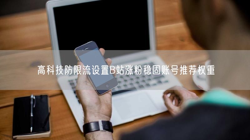 高科技防限流设置B站涨粉稳固账号推荐权重