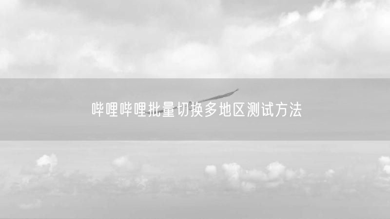 哔哩哔哩批量切换多地区测试方法