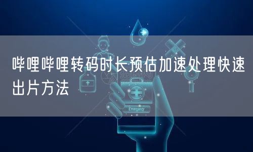 哔哩哔哩转码时长预估加速处理快速出片方法