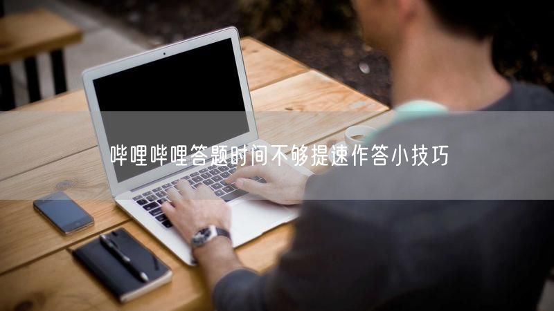 哔哩哔哩答题时间不够提速作答小技巧