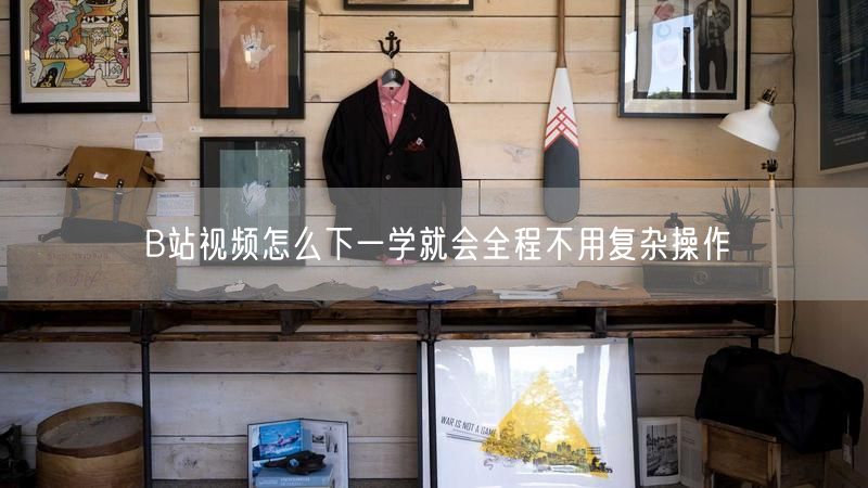 B站视频怎么下一学就会全程不用复杂操作