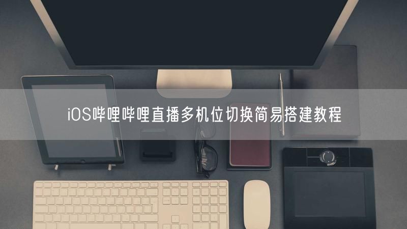 iOS哔哩哔哩直播多机位切换简易搭建教程