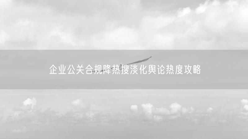 企业公关合规降热搜淡化舆论热度攻略