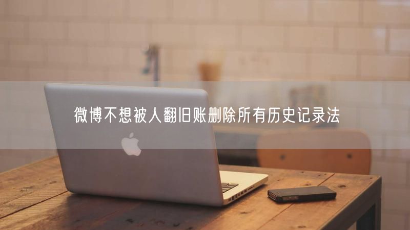 微博不想被人翻旧账删除所有历史记录法
