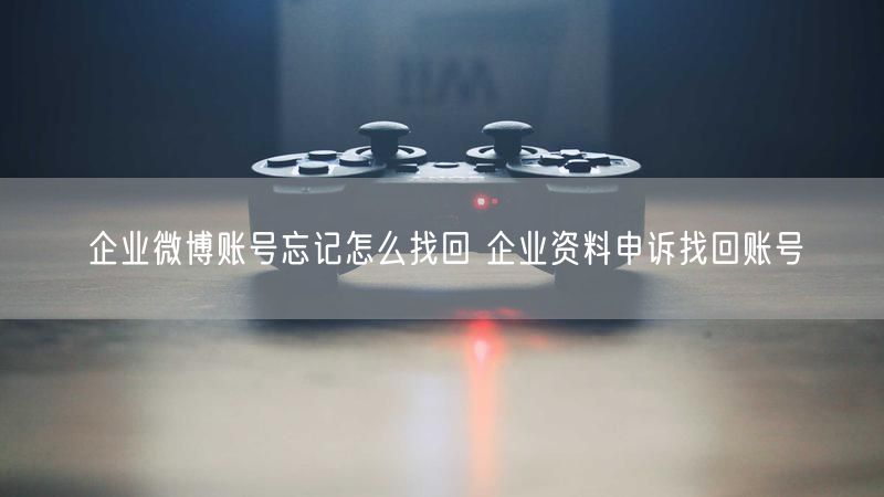 企业微博账号忘记怎么找回 企业资料申诉找回账号