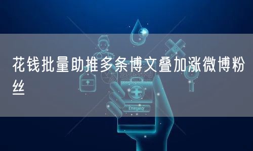 花钱批量助推多条博文叠加涨微博粉丝
