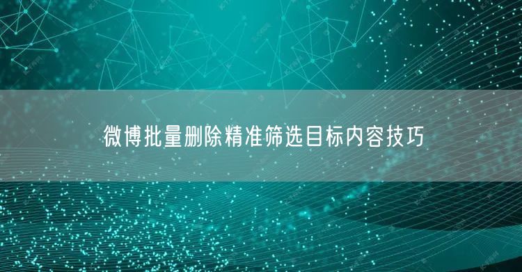 微博批量删除精准筛选目标内容技巧