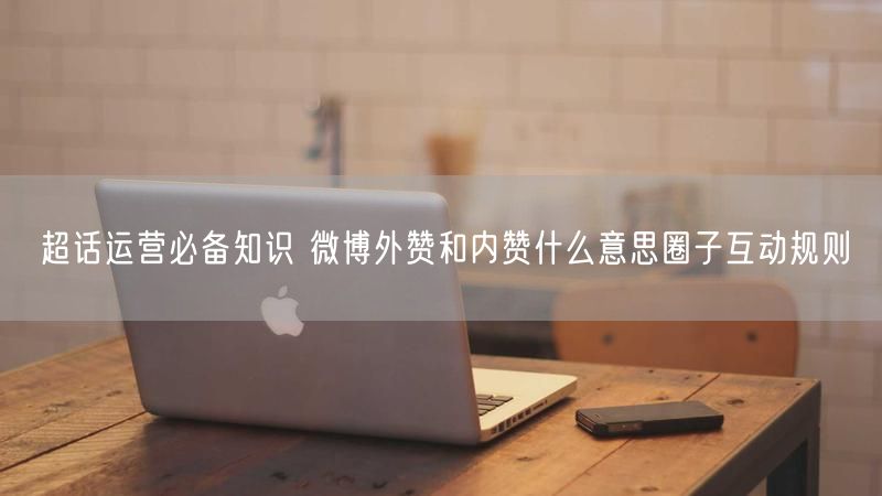 超话运营必备知识 微博外赞和内赞什么意思圈子互动规则