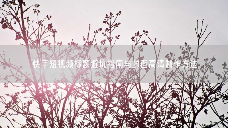 快手短视频标题避坑指南与封面高清制作方法