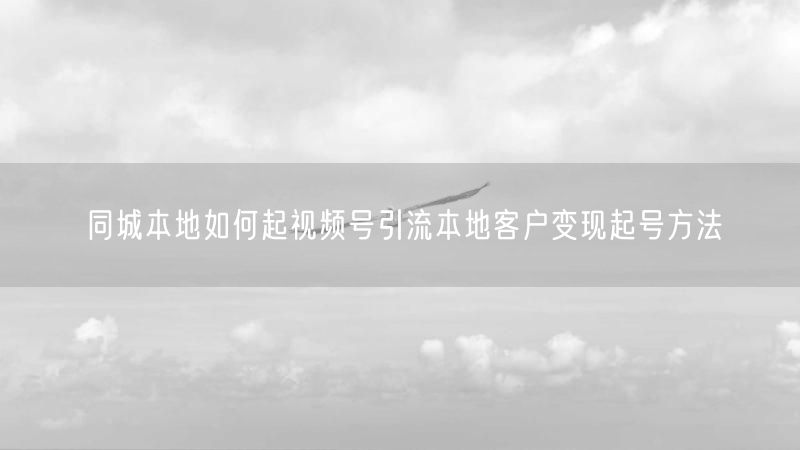 同城本地如何起视频号引流本地客户变现起号方法