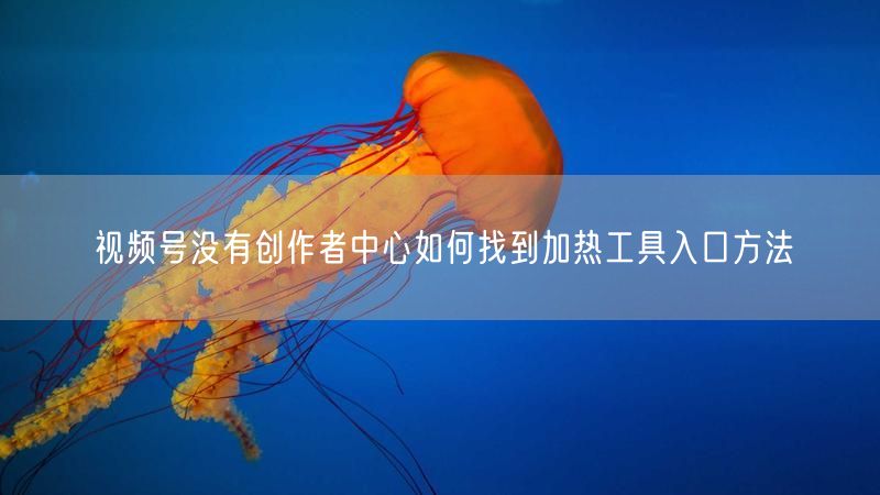 视频号没有创作者中心如何找到加热工具入口方法