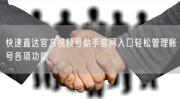 快速直达官方视频号助手官网入口轻松管理账号各项功能