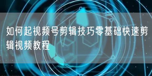 如何起视频号剪辑技巧零基础快速剪辑视频教程
