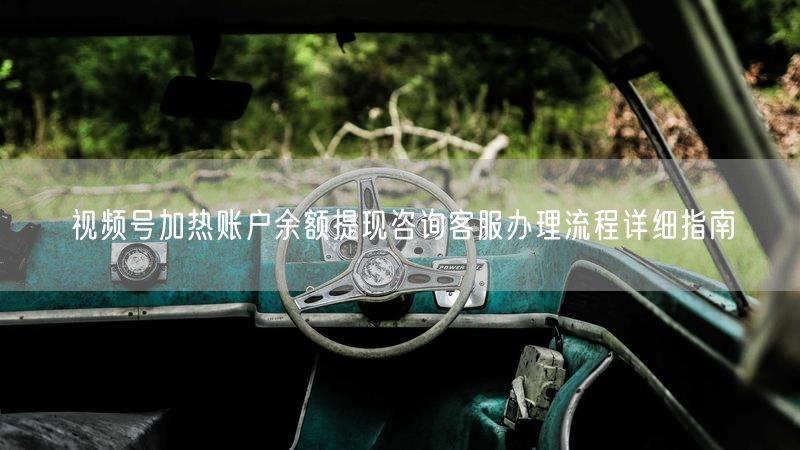 视频号加热账户余额提现咨询客服办理流程详细指南