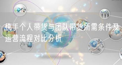 快手个人带货与团队带货所需条件及运营流程对比分析