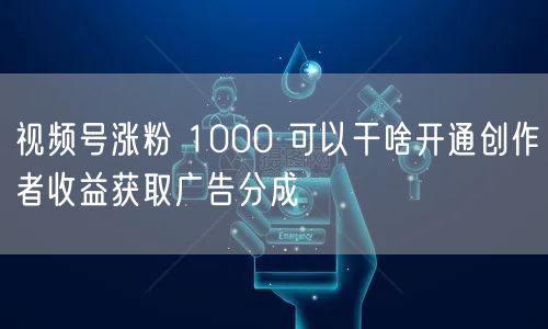 视频号涨粉 1000 可以干啥开通创作者收益获取广告分成