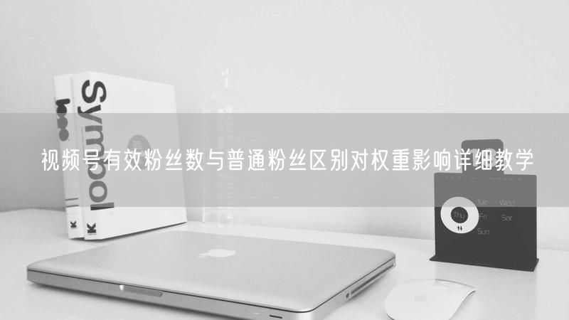 视频号有效粉丝数与普通粉丝区别对权重影响详细教学