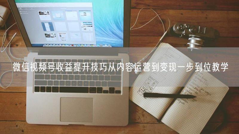 微信视频号收益提升技巧从内容运营到变现一步到位教学