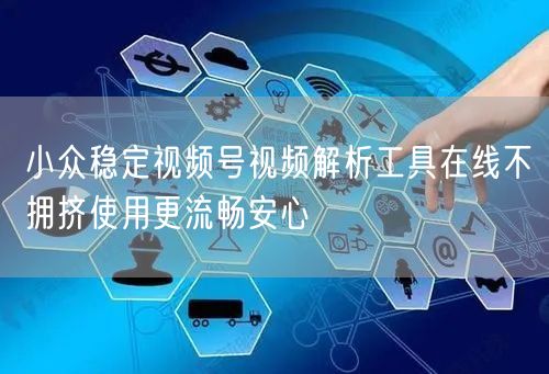 小众稳定视频号视频解析工具在线不拥挤使用更流畅安心