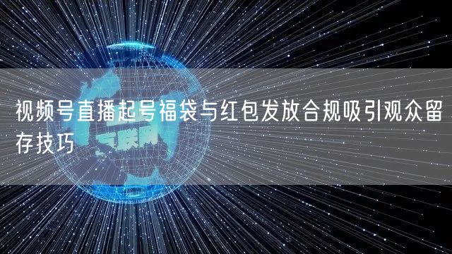 视频号直播起号福袋与红包发放合规吸引观众留存技巧