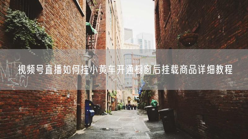 视频号直播如何挂小黄车开通橱窗后挂载商品详细教程