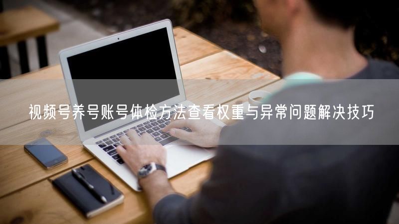 视频号养号账号体检方法查看权重与异常问题解决技巧