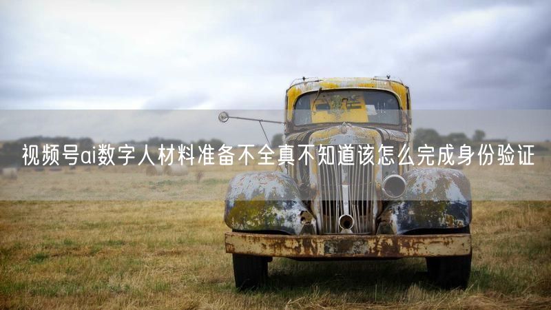 视频号ai数字人材料准备不全真不知道该怎么完成身份验证