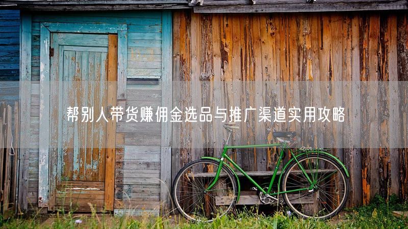 帮别人带货赚佣金选品与推广渠道实用攻略