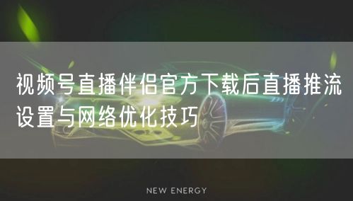 视频号直播伴侣官方下载后直播推流设置与网络优化技巧