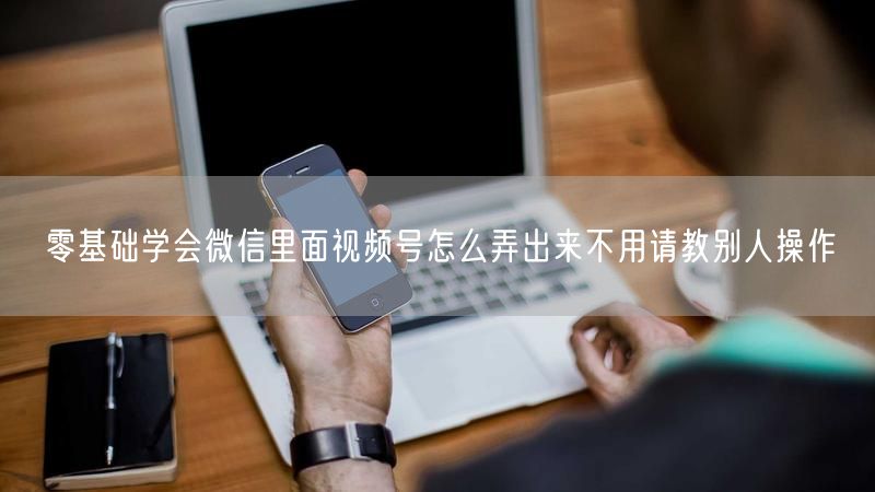 零基础学会微信里面视频号怎么弄出来不用请教别人操作