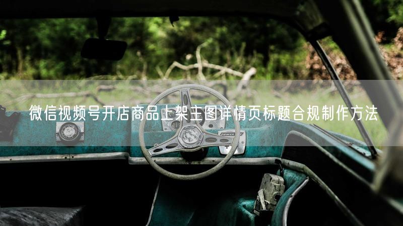 微信视频号开店商品上架主图详情页标题合规制作方法