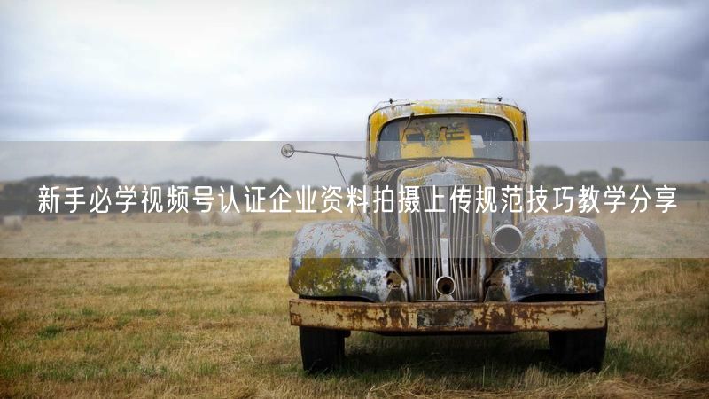 新手必学视频号认证企业资料拍摄上传规范技巧教学分享