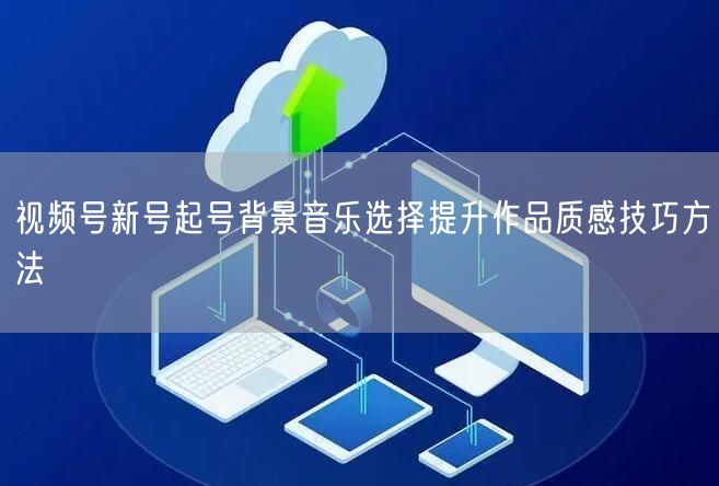 视频号新号起号背景音乐选择提升作品质感技巧方法
