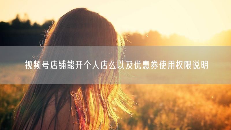 视频号店铺能开个人店么以及优惠券使用权限说明