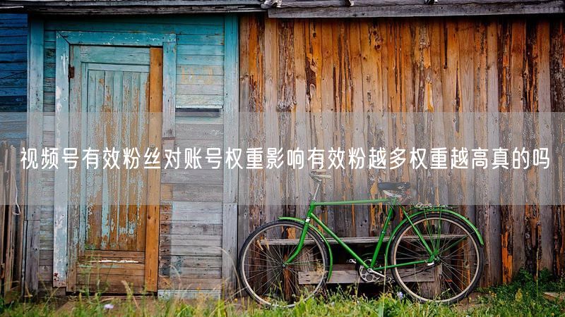 视频号有效粉丝对账号权重影响有效粉越多权重越高真的吗