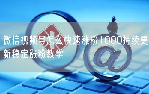 微信视频号怎么快速涨粉1000持续更新稳定涨粉教学