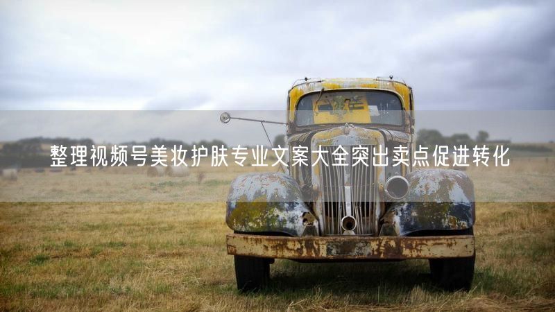 整理视频号美妆护肤专业文案大全突出卖点促进转化