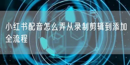 小红书配音怎么弄从录制剪辑到添加全流程