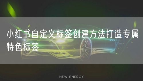 小红书自定义标签创建方法打造专属特色标签