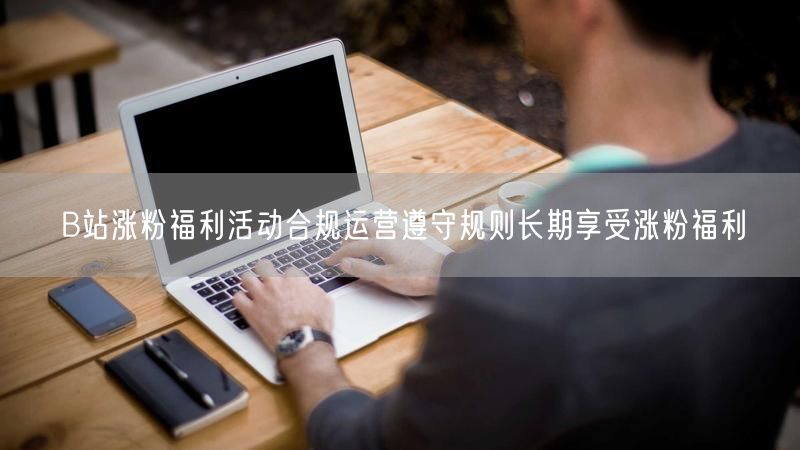 B站涨粉福利活动合规运营遵守规则长期享受涨粉福利