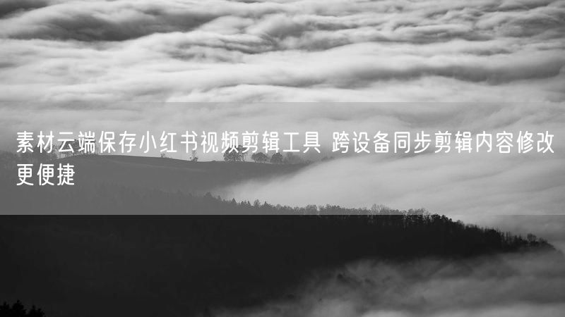 素材云端保存小红书视频剪辑工具 跨设备同步剪辑内容修改更便捷