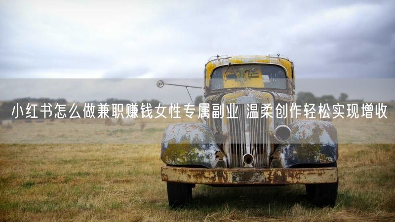 小红书怎么做兼职赚钱女性专属副业 温柔创作轻松实现增收