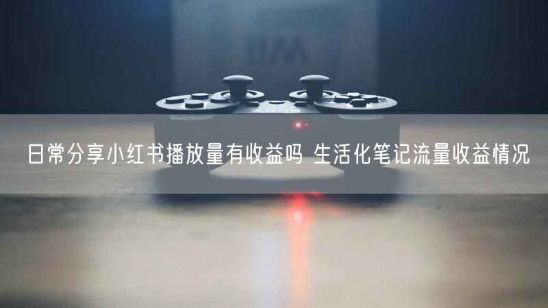 日常分享小红书播放量有收益吗 生活化笔记流量收益情况